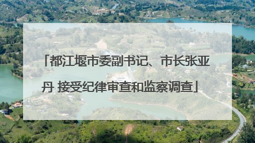 都江堰市委副书记、市长张亚丹 接受纪律审查和监察调查