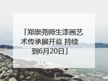 郑崇尧师生漆画艺术传承展开幕 持续到6月20日