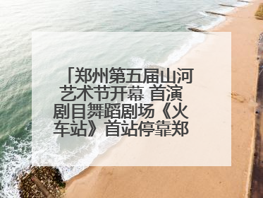 郑州第五届山河艺术节开幕 首演剧目舞蹈剧场《火车站》首站停靠郑州大剧院