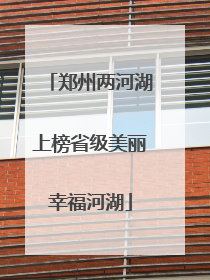 郑州两河湖上榜省级美丽幸福河湖