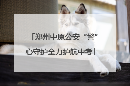 郑州中原公安“警”心守护全力护航中考
