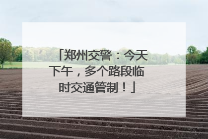 郑州交警：今天下午，多个路段临时交通管制！