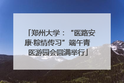 郑州大学：“医路安康·粽情传习”端午青医游园会圆满举行