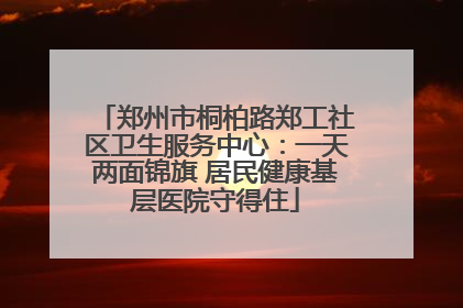 郑州市桐柏路郑工社区卫生服务中心：一天两面锦旗 居民健康基层医院守得住