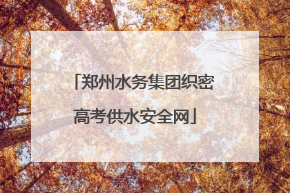 郑州水务集团织密高考供水安全网