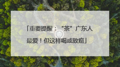 重要提醒：“茶”广东人最爱！但这样喝或致癌
