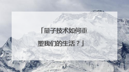 量子技术如何重塑我们的生活？