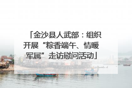 金沙县人武部：组织开展“粽香端午、情暖军属”走访慰问活动