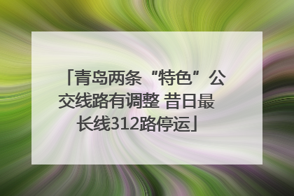 青岛两条“特色”公交线路有调整 昔日最长线312路停运
