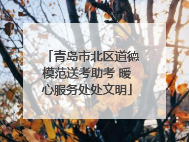 青岛市北区道德模范送考助考 暖心服务处处文明