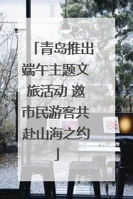青岛推出端午主题文旅活动 邀市民游客共赴山海之约