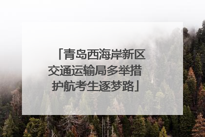 青岛西海岸新区交通运输局多举措护航考生逐梦路