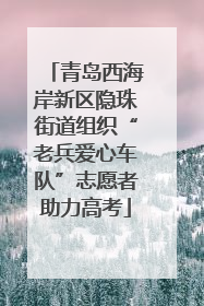 青岛西海岸新区隐珠街道组织“老兵爱心车队”志愿者助力高考