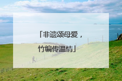 非遗颂母爱，竹编传温情
