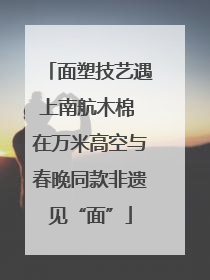 面塑技艺遇上南航木棉 在万米高空与春晚同款非遗见“面”