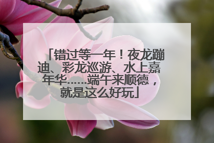 错过等一年！夜龙蹦迪、彩龙巡游、水上嘉年华……端午来顺德，就是这么好玩