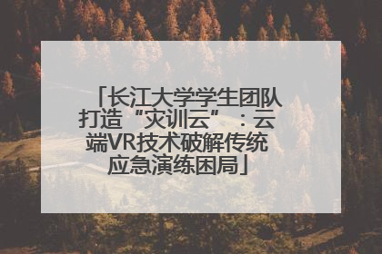长江大学学生团队打造“灾训云”：云端VR技术破解传统应急演练困局
