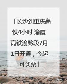 长沙到重庆高铁4小时 渝厦高铁渝黔段7月1日开通，今起可买票