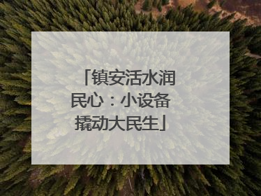 镇安活水润民心：小设备撬动大民生