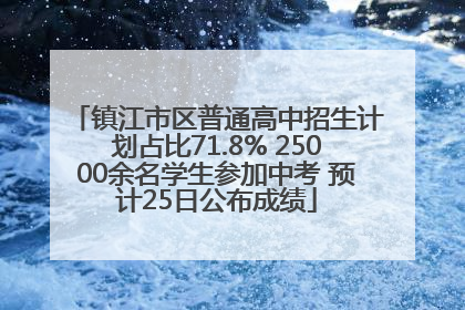 镇江市区普通高中招生计划占比71.8% 25000余名学生参加中考 预计25日公布成绩