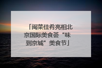 闽菜佳肴亮相北京国际美食荟“味到京城”美食节