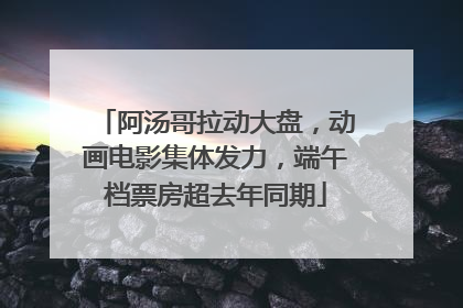 阿汤哥拉动大盘，动画电影集体发力，端午档票房超去年同期