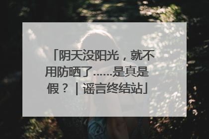阴天没阳光，就不用防晒了……是真是假？｜谣言终结站