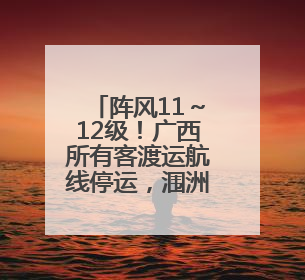 阵风11～12级！广西所有客渡运航线停运，涠洲岛船票可退……
