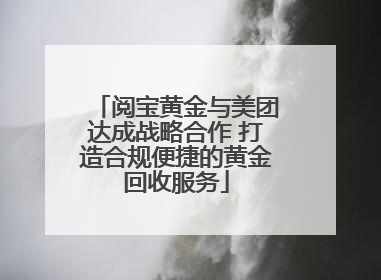阅宝黄金与美团达成战略合作 打造合规便捷的黄金回收服务