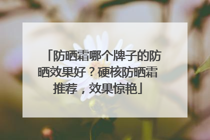 防晒霜哪个牌子的防晒效果好？硬核防晒霜推荐，效果惊艳