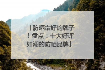 防晒霜好的牌子！盘点：十大好评如潮的防晒品牌