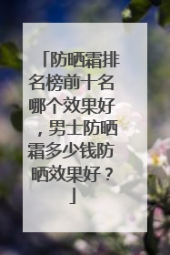 防晒霜排名榜前十名哪个效果好，男士防晒霜多少钱防晒效果好？