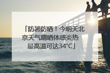 防暑防晒！今明天北京天气晴晒体感炎热 最高温可达34℃