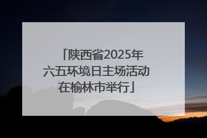 陕西省2025年六五环境日主场活动在榆林市举行