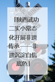 陕西武功二实小常态化开展非遗传承——非遗沉淀自信底色