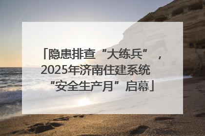 隐患排查“大练兵”，2025年济南住建系统“安全生产月”启幕