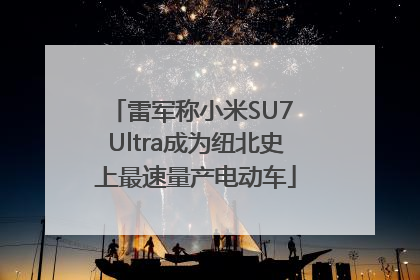 雷军称小米SU7 Ultra成为纽北史上最速量产电动车