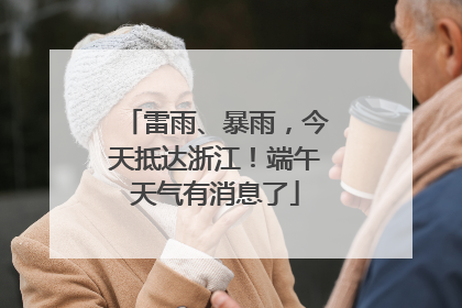 雷雨、暴雨，今天抵达浙江！端午天气有消息了