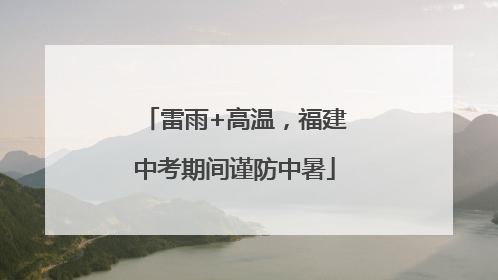 雷雨+高温，福建中考期间谨防中暑