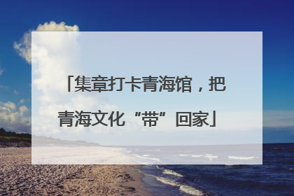 集章打卡青海馆，把青海文化“带”回家