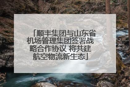 顺丰集团与山东省机场管理集团签署战略合作协议 将共建航空物流新生态