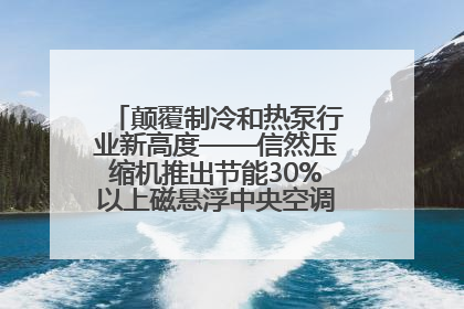 颠覆制冷和热泵行业新高度——信然压缩机推出节能30%以上磁悬浮中央空调和磁悬浮热泵