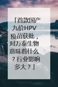 首款国产九价HPV疫苗获批，对万泰生物意味着什么？行业影响多大？