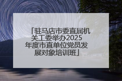 驻马店市委直属机关工委举办2025年度市直单位党员发展对象培训班