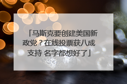 马斯克要创建美国新政党？在线投票获八成支持 名字都想好了
