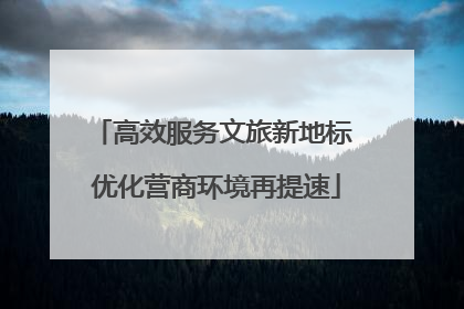 高效服务文旅新地标 优化营商环境再提速