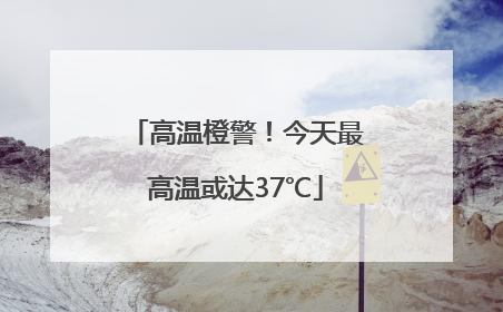 高温橙警！今天最高温或达37℃