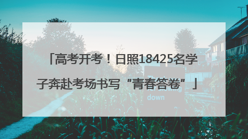 高考开考！日照18425名学子奔赴考场书写“青春答卷”