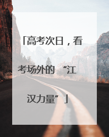 高考次日，看考场外的 “江汉力量”