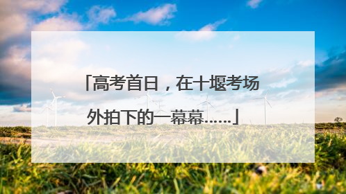 高考首日，在十堰考场外拍下的一幕幕……